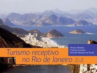 Vinicius Almeida

Turismo receptivo
                     Cristiana Carneiro
                     Amanda Marques de Souza


     no Rio de Janeiro   PUC - Rio
                         DSG 1003
 