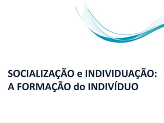 SOCIALIZAÇÃO e INDIVIDUAÇÃO:
A FORMAÇÃO do INDIVÍDUO
 