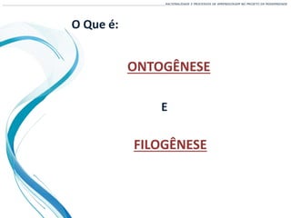 ONTOGÊNESE
___________________________________________________________________________________________________________________RACIONALIDADE E PROCESSOS DE APRENDIZAGEM NO PROJETO DA MODERNIDADE
O Que é:
FILOGÊNESE
E
 
