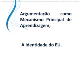 ___________________________________________________________________________________________________________________RACIONALIDADE E PROCESSOS DE APRENDIZAGEM NO PROJETO DA MODERNIDADE
Argumentação como
Mecanismo Principal de
Aprendizagem;
A Identidade do EU.
 