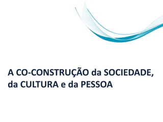 A CO-CONSTRUÇÃO da SOCIEDADE,
da CULTURA e da PESSOA
 