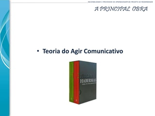 A PRINCIPAL OBRA
______________________________________________________________________________________________________RACIONALIDADE E PROCESSOS DE APRENDIZAGEM NO PROJETO DA MODERNIDADE
• Teoria do Agir Comunicativo
 