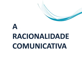 A
RACIONALIDADE
COMUNICATIVA
 