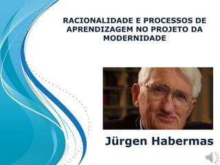 RACIONALIDADE E PROCESSOS DE
APRENDIZAGEM NO PROJETO DA
MODERNIDADE
Jürgen Habermas
 
