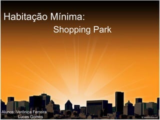 Habitação Mínima:
Shopping Park

Alunos: Verônica Ferreira
Lucas Gomes

 