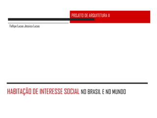 PROJETO DE ARQUITETURA II

 Fellipe Lucas Jéssica Lucas




HABITAÇÃO DE INTERESSE SOCIAL NO BRASIL E NO MUNDO
 