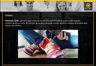 Cases:
Netshoes Click – primeiro app mobile do mundo que permitirá que os usuários identifiquem
modelos de tênis a partir de uma foto do produto desejado e ainda realizem a compra do produto pelo
celular, sem esforço.
 