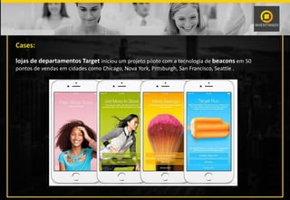 Cases:
lojas de departamentos Target iniciou um projeto piloto com a tecnologia de beacons em 50
pontos de vendas em cidades como Chicago, Nova York, Pittsburgh, San Francisco, Seattle .
 
