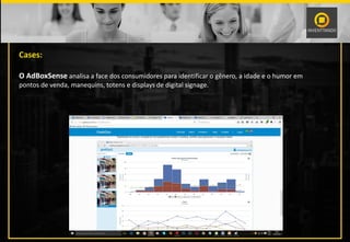 Cases:
O AdBoxSense analisa a face dos consumidores para identificar o gênero, a idade e o humor em
pontos de venda, manequins, totens e displays de digital signage.
 