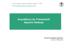 Arquitetura do Framework
Apache Hadoop
Universidade Estadual do Rio de Janeiro - UERJ
Instituto de Matemática e Estatística- IME
FELIPE SCHIMITH BATISTA
Aluno de Mestrado
 