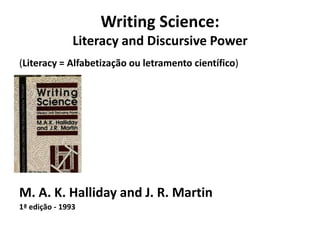 Writing Science:
Literacy and Discursive Power
(Literacy = Alfabetização ou letramento científico)
•
M. A. K. Halliday and J. R. Martin
1ª edição - 1993
 