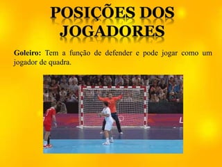 Goleiro: Tem a função de defender e pode jogar como um
jogador de quadra.
 