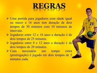  Uma partida para jogadores com idade igual
ou maior a 16 anos tem duração de dois
tempos de 30 minutos com 10 minutos de
intervalo.
 Jogadores entre 12 e 16 anos a duração é de
dois tempos de 25 minutos.
 Jogadores entre 8 e 12 anos a duração é de
dois tempos de 20 minutos.
 Caso necessário um tempo extra
(prorrogação) é jogado em dois tempos de 5
minutos cada.
 