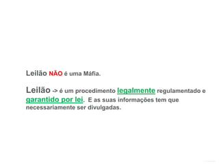 Leilão NÃO é uma Máfia.
Leilão -> é um procedimento legalmente regulamentado e
garantido por lei. E as suas informações tem que
necessariamente ser divulgadas.
 