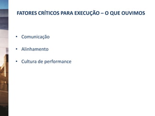 FATORES CRÍTICOS PARA EXECUÇÃO – O QUE OUVIMOS
• Comunicação
• Alinhamento
• Cultura de performance
 