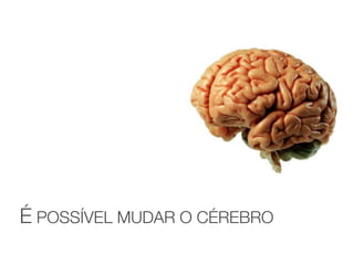 É POSSÍVEL MUDAR O CÉREBRO
 