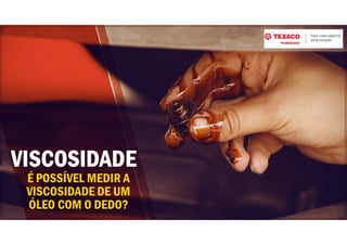 VISCOSIDADE
É POSSÍVEL MEDIR A
VISCOSIDADE DE UM
ÓLEO COM O DEDO?
 