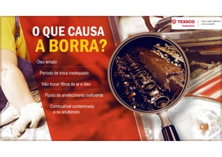 O QUE CAUSA
A BORRA?
Óleo errado
Período de troca inadequado
Não trocar filtros de ar e óleo
Fluído de arrefecimento ineficiente
Combustível contaminado
e ou adulterado
 