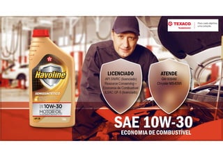 ECONOMIA DE COMBUSTÍVEL
SAE 10W-30
ATENDE
GM 6094M
Chrysler MS-6395
LICENCIADO
API SN/RC (licenciado)
Resource Conserving –
Economia de Combustível
ILSAC GF-5 (licenciado)
 