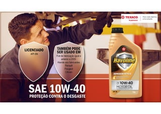 PROTEÇÃO CONTRA O DESGASTE
SAE 10W-40
LICENCIADO
API SN
TAMBÉM PODE
SER USADO EM
Fiat de fabricação igual e
anterior a 2009.
Atende aos fabricantes
Renault
Peugeot
Citroen
 
