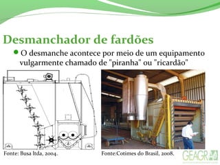 Desmanchador de fardões
O desmanche acontece por meio de um equipamento
vulgarmente chamado de "piranha" ou "ricardão"
Fonte: Busa ltda, 2004. Fonte:Cotimes do Brasil, 2008.
 