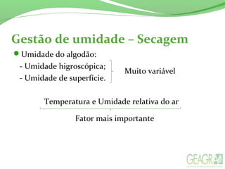 Gestão de umidade – Secagem
Umidade do algodão:
- Umidade higroscópica;
- Umidade de superfície.
Temperatura e Umidade relativa do ar
Muito variável
Fator mais importante
 