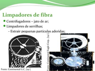 Limpadores de fibra
Centrifugadores – jato de ar;
Limpadores de serrilhas;
- Extrair pequenas partículas aderidas;
Fonte:ContinentalEagleCorp.,[19-].
Fonte: Continental G.C, [19-].
 