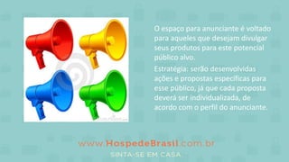O espaço para anunciante é voltado
para aqueles que desejam divulgar
seus produtos para este potencial
público alvo.
Estratégia: serão desenvolvidas
ações e propostas específicas para
esse público, já que cada proposta
deverá ser individualizada, de
acordo com o perfil do anunciante.
 
