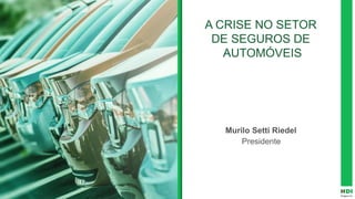 A CRISE NO SETOR
DE SEGUROS DE
AUTOMÓVEIS
Murilo Setti Riedel
Presidente
 
