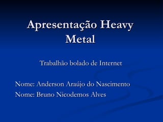 Apresentação Heavy Metal Trabalhão bolado de Internet Nome: Anderson Araújo do Nascimento Nome: Bruno Nicodemos Alves 