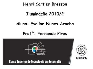Henri CartierBresson Iluminação 2010/2 Aluna: Eveline Nunes ArochaProfº: Fernando Pires 