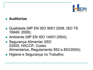 AuditoriasQualidade (NP EN ISO 9001:2008, ISO TS 16949: 2009);Ambiente (NP EN ISO 14001:2004);Segurança Alimentar (ISO 22000, HACCP, Codex Alimentarius, Regulamento 852 e 853/2004);Higiene e Segurança no Trabalho; 