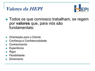 Valores da HEPITodos os que connosco trabalham, se regem por valores que, para nós são fundamentais: Orientação para o Cliente  Confiança e Confidencialidade Conhecimento ExperiênciaRigor Flexibilidade Dinamismo