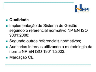 QualidadeImplementação de Sistema de Gestão segundo o referencial normativo NP EN ISO 9001:2008;Segundo outros referenciais normativos;Auditorias Internas utilizando a metodologia da norma NP EN ISO 19011:2003.Marcação CE 