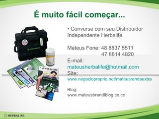 É muito fácil começar... •  Converse com seu Distribuidor Independente Herbalife Mateus Fone: 48 8837 5511 47 8814 4820 E-mail: [email_address] Site: www.negocioproprio.net/mateusrendaextra   Blog: www.mateusbrandlblog.co.cc 