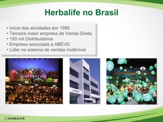 Herbalife no Brasil •  Início das atividades em 1995 •  Terceira maior empresa de Venda Direta •  150 mil Distribuidores •  Empresa associada a ABEVD •  Líder no sistema de vendas multinível 