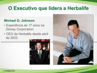 O Executivo que lidera a Herbalife Michael O. Johnson •  Experiência de 17 anos na Disney Corporation •  CEO da Herbalife desde abril de 2003 