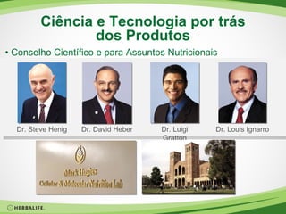 Ciência e Tecnologia por trás dos Produtos •  Conselho Científico e para Assuntos Nutricionais Dr. Steve Henig Dr. David Heber Dr. Luigi Gratton Dr. Louis Ignarro 