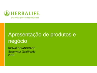 Apresentação de produtos e
negócio
RONALDO ANDRADE
Supervisor Qualificado
2013
 