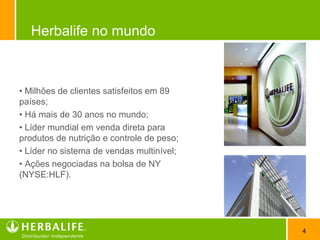 4
Herbalife no mundo
• Milhões de clientes satisfeitos em 89
países;
• Há mais de 30 anos no mundo;
• Líder mundial em venda direta para
produtos de nutrição e controle de peso;
• Líder no sistema de vendas multinível;
• Ações negociadas na bolsa de NY
(NYSE:HLF).
 