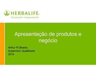 Apresentação de produtos e
negócio
Arthur P.Oliveira
Supervisor Qualificado
2014
 