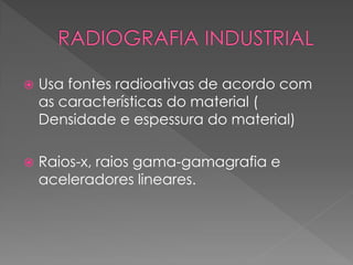 

Usa fontes radioativas de acordo com
as características do material (
Densidade e espessura do material)



Raios-x, raios gama-gamagrafia e
aceleradores lineares.

 