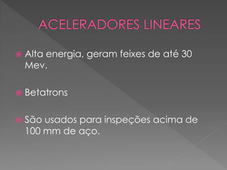 

Alta energia, geram feixes de até 30
Mev.



Betatrons



São usados para inspeções acima de
100 mm de aço.

 