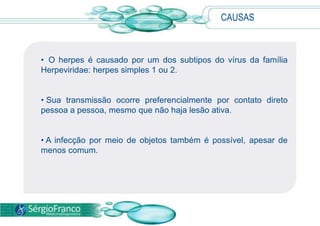 CAUSAS  O herpes é causado por um dos subtipos do vírus da família Herpeviridae: herpes simples 1 ou 2. 