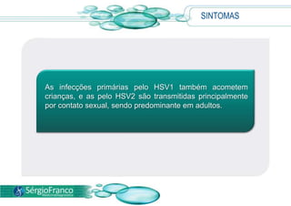 SINTOMAS
As infecções primárias pelo HSV1 também acometem
crianças, e as pelo HSV2 são transmitidas principalmente
por contato sexual, sendo predominante em adultos.
 