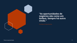“As oportunidades de
negócios são como um
ônibus. Sempre há outro
vindo.”
Humberto Nascimento
Título da apresentação 6
 