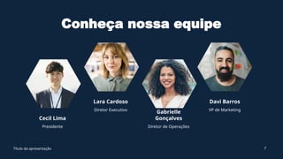 Conheça nossa equipe
Cecil Lima
Presidente
Lara Cardoso
Diretor Executivo
Gabrielle
Gonçalves
Diretor de Operações
Davi Barros
VP de Marketing
Título da apresentação 7
 
