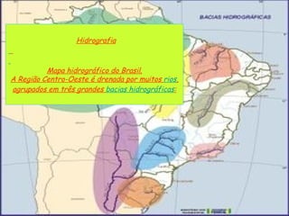       Hidrografia       Mapa hidrográfico do Brasil. A Região Centro-Oeste é drenada por muitos  rios , agrupados em três grandes  bacias hidrográficas : 