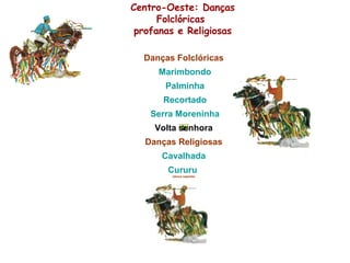 Centro-Oeste: Danças Folclóricas   profanas e Religiosas                                   Cururu   (dança sagrada) Cavalhada Danças Religiosas Volta senhora   Serra Moreninha   Recortado   Palminha   Marimbondo Danças Folclóricas 