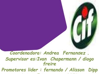 .
Coordenadora: Andrea Fernandez .
Supervisor es:Ivan Chapermann / diogo
freire
Promotores lider : fernando / Alisson Dipp
 